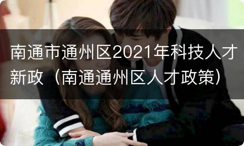 南通市通州区2021年科技人才新政（南通通州区人才政策）