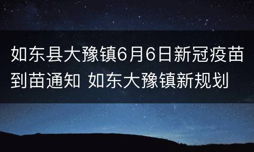 如东县大豫镇6月6日新冠疫苗到苗通知 如东大豫镇新规划