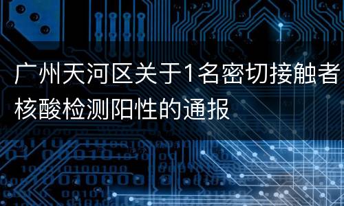 广州天河区关于1名密切接触者核酸检测阳性的通报