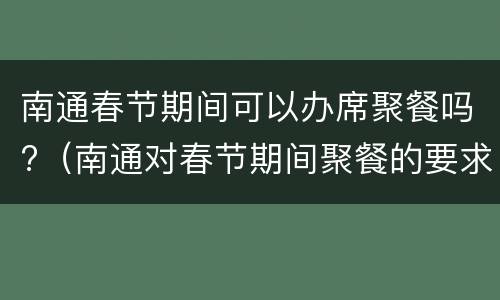 南通春节期间可以办席聚餐吗?（南通对春节期间聚餐的要求）