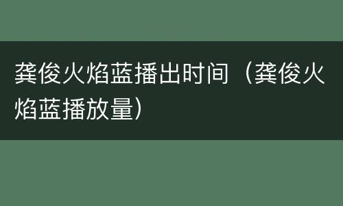 龚俊火焰蓝播出时间（龚俊火焰蓝播放量）