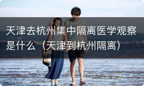 天津去杭州集中隔离医学观察是什么（天津到杭州隔离）