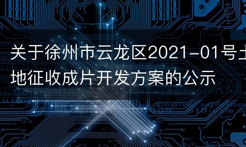 关于徐州市云龙区2021-01号土地征收成片开发方案的公示