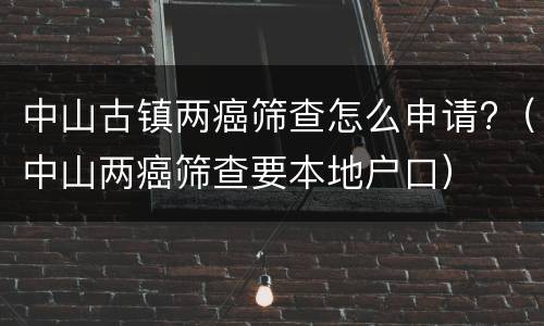 中山古镇两癌筛查怎么申请?（中山两癌筛查要本地户口）