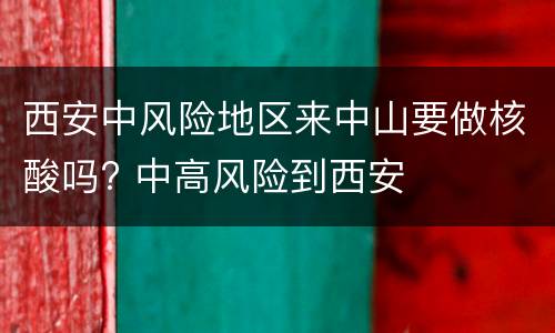 西安中风险地区来中山要做核酸吗? 中高风险到西安