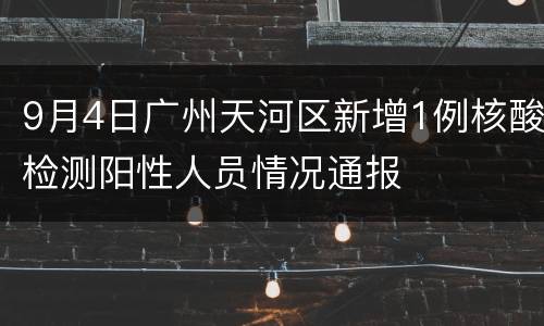 9月4日广州天河区新增1例核酸检测阳性人员情况通报