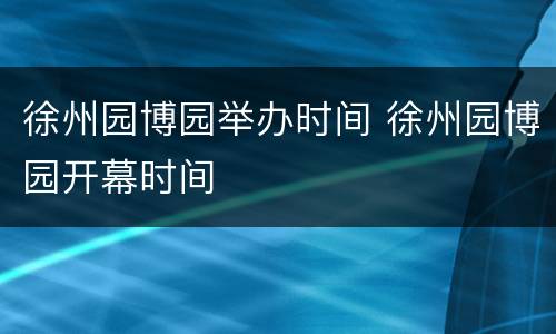 徐州园博园举办时间 徐州园博园开幕时间