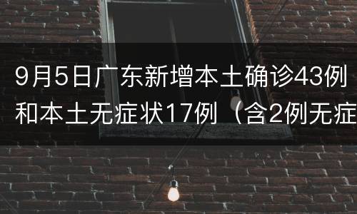 9月5日广东新增本土确诊43例和本土无症状17例（含2例无症状转确诊）