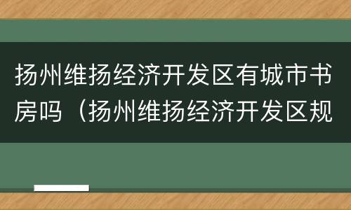 扬州维扬经济开发区有城市书房吗（扬州维扬经济开发区规划）
