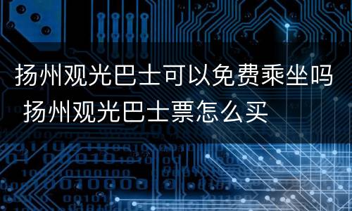 扬州观光巴士可以免费乘坐吗 扬州观光巴士票怎么买