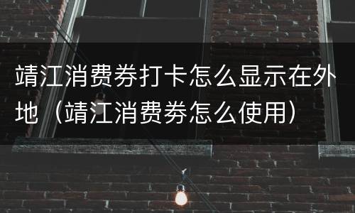 靖江消费券打卡怎么显示在外地（靖江消费劵怎么使用）