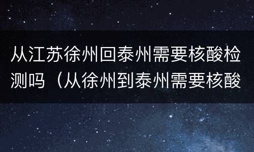 从江苏徐州回泰州需要核酸检测吗（从徐州到泰州需要核酸检测吗）