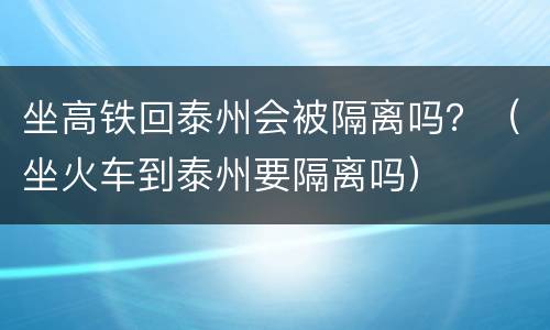 坐高铁回泰州会被隔离吗？（坐火车到泰州要隔离吗）