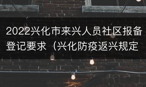 2022兴化市来兴人员社区报备登记要求（兴化防疫返兴规定）
