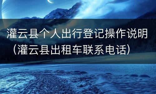 灌云县个人出行登记操作说明（灌云县出租车联系电话）