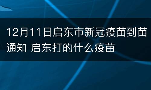 12月11日启东市新冠疫苗到苗通知 启东打的什么疫苗