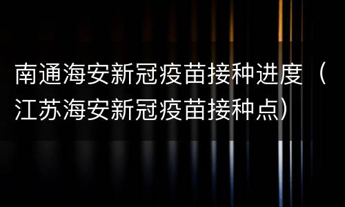 南通海安新冠疫苗接种进度（江苏海安新冠疫苗接种点）