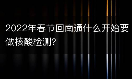 2022年春节回南通什么开始要做核酸检测？