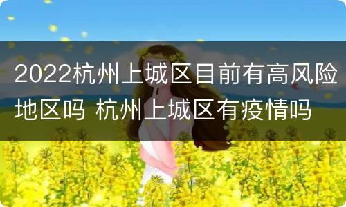 2022杭州上城区目前有高风险地区吗 杭州上城区有疫情吗