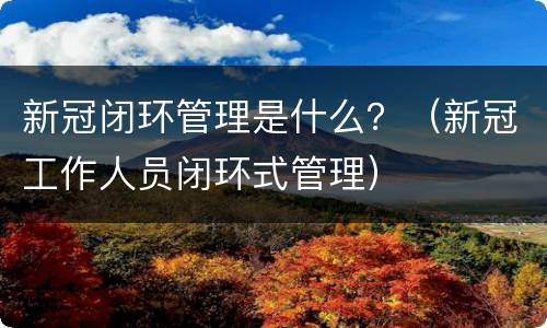 新冠闭环管理是什么？（新冠工作人员闭环式管理）