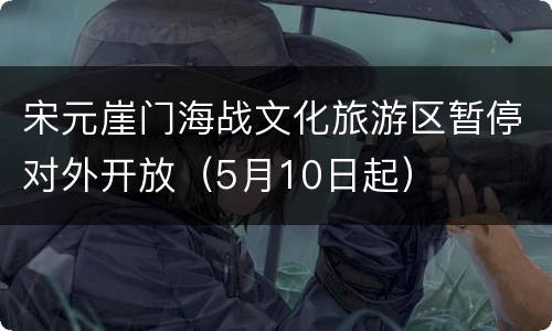 宋元崖门海战文化旅游区暂停对外开放（5月10日起）