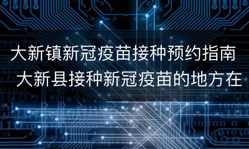 大新镇新冠疫苗接种预约指南 大新县接种新冠疫苗的地方在哪里