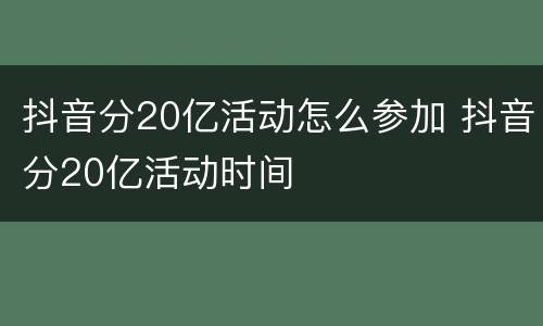 抖音分20亿活动怎么参加 抖音分20亿活动时间