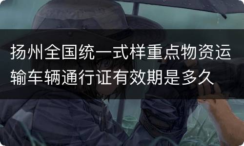 扬州全国统一式样重点物资运输车辆通行证有效期是多久
