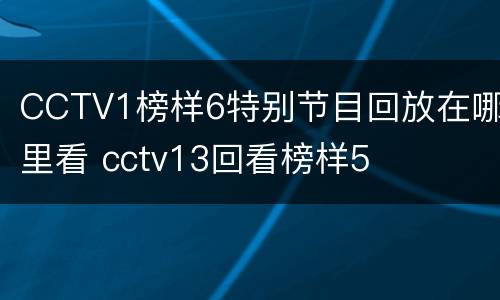 CCTV1榜样6特别节目回放在哪里看 cctv13回看榜样5