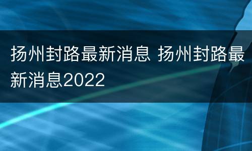 扬州封路最新消息 扬州封路最新消息2022