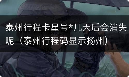 泰州行程卡星号*几天后会消失呢（泰州行程码显示扬州）