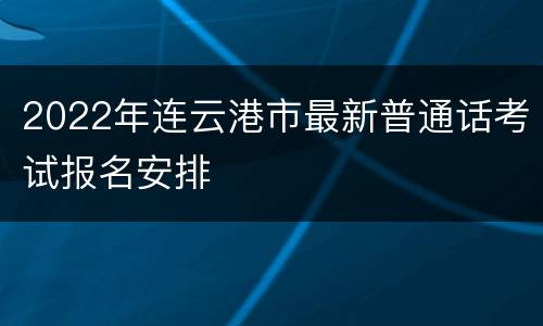 2022年连云港市最新普通话考试报名安排
