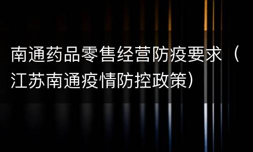 南通药品零售经营防疫要求（江苏南通疫情防控政策）