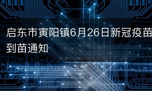 启东市寅阳镇6月26日新冠疫苗到苗通知