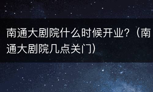 南通大剧院什么时候开业?（南通大剧院几点关门）