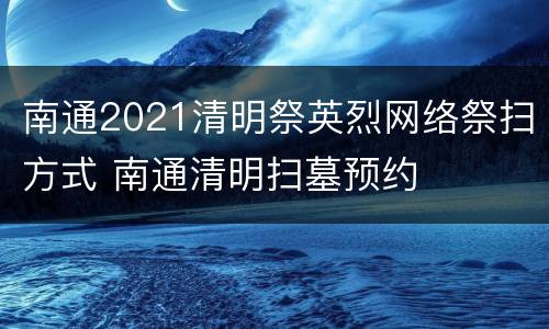 南通2021清明祭英烈网络祭扫方式 南通清明扫墓预约