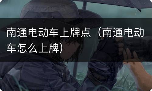 南通电动车上牌点（南通电动车怎么上牌）