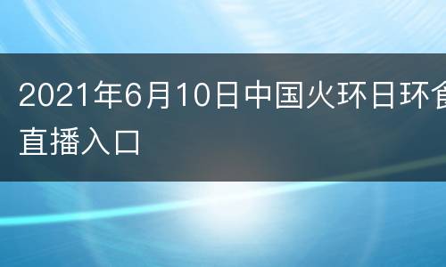 2021年6月10日中国火环日环食直播入口