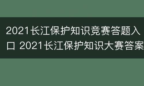 2021长江保护知识竞赛答题入口 2021长江保护知识大赛答案