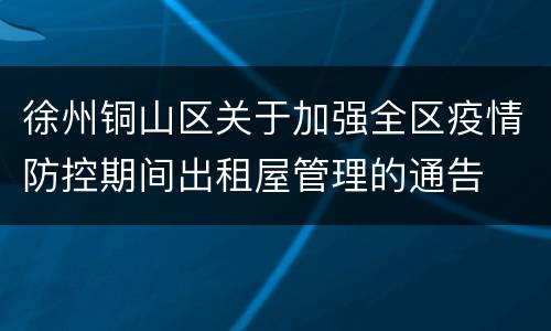 徐州铜山区关于加强全区疫情防控期间出租屋管理的通告