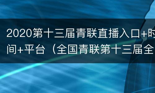 2020第十三届青联直播入口+时间+平台（全国青联第十三届全委会网上主题直播回放）