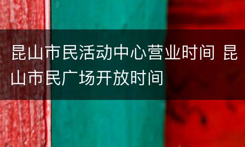 昆山市民活动中心营业时间 昆山市民广场开放时间