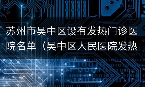 苏州市吴中区设有发热门诊医院名单（吴中区人民医院发热门诊）