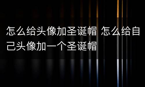怎么给头像加圣诞帽 怎么给自己头像加一个圣诞帽