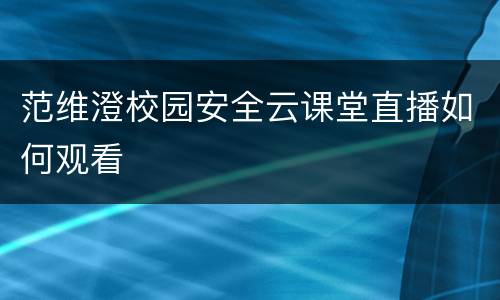 范维澄校园安全云课堂直播如何观看