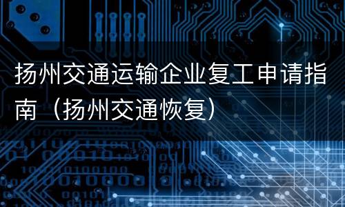 扬州交通运输企业复工申请指南（扬州交通恢复）