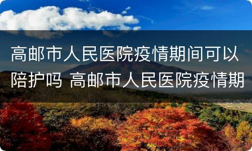 高邮市人民医院疫情期间可以陪护吗 高邮市人民医院疫情期间可以陪护吗
