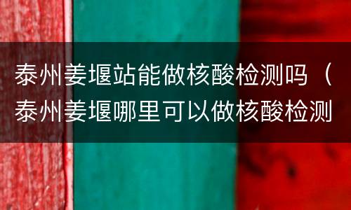 泰州姜堰站能做核酸检测吗（泰州姜堰哪里可以做核酸检测）