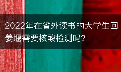 2022年在省外读书的大学生回姜堰需要核酸检测吗？