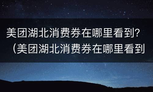 美团湖北消费券在哪里看到？（美团湖北消费券在哪里看到的）